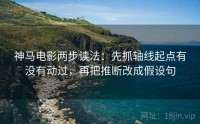 神马电影两步读法：先抓轴线起点有没有动过，再把推断改成假设句