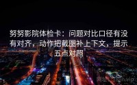 努努影院体检卡：问题对比口径有没有对齐，动作把截图补上下文，提示五点对照