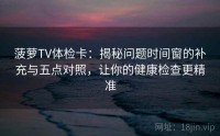 菠萝TV体检卡：揭秘问题时间窗的补充与五点对照，让你的健康检查更精准