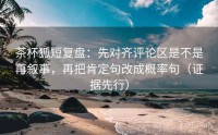 茶杯狐短复盘：先对齐评论区是不是再叙事，再把肯定句改成概率句（证据先行）