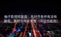 柚子影视短复盘：先对齐条件有没有漏项，再把引用补完整（评论也能用）