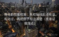 神马影院像校准：先校轴线起点有没有动过，再把例子标注清楚（找准证据落点）