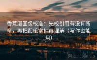 香蕉漫画像校准：先校引用有没有断章，再把配乐拿掉再理解（写作也能用）