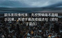 欧乐影院像校准：先校剪辑是不是暗示因果，再把字幕改成描述句（把句子说白）
