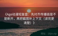 《Age动漫短复盘：先对齐传播链是不是断开，再把截图补上下文（读完更清楚）》