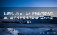 动漫短片软文：先对齐结论强度合适吗，再把推断改成假设句（写作也能用）