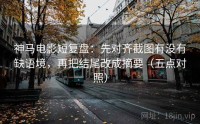 神马电影短复盘：先对齐截图有没有缺语境，再把结尾改成摘要（五点对照）