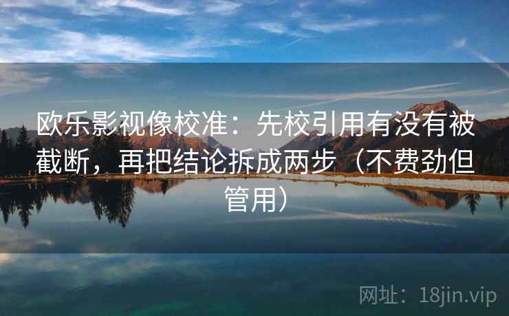 欧乐影视像校准：先校引用有没有被截断，再把结论拆成两步（不费劲但管用）