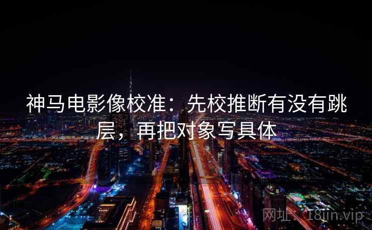 神马电影像校准：先校推断有没有跳层，再把对象写具体