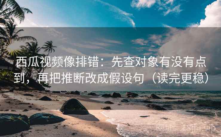 西瓜视频像排错:先查对象有没有点到,再把推断改成假设句(读完更稳) 西瓜视频像排错:先查对象有没有点到,再把推断改成假设句(读完更稳)