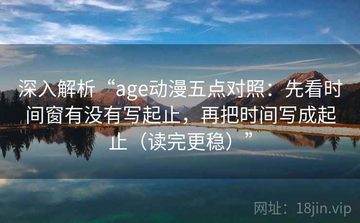 深入解析“age动漫五点对照：先看时间窗有没有写起止，再把时间写成起止（读完更稳）”