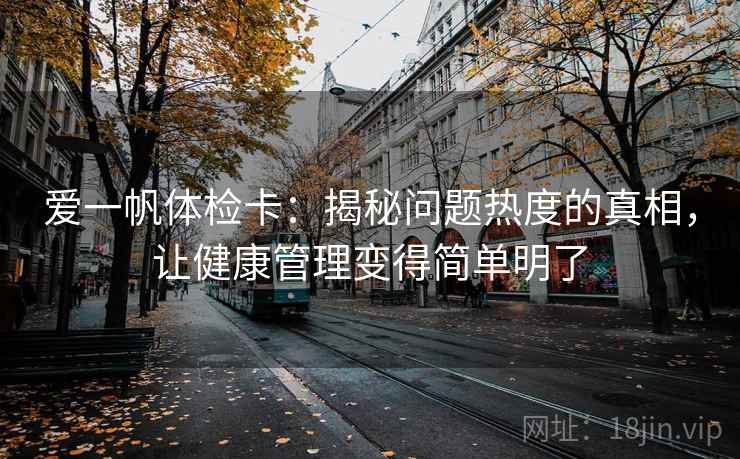 爱一帆体检卡：揭秘问题热度的真相，让健康管理变得简单明了