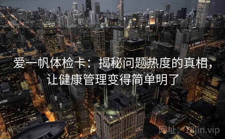 爱一帆体检卡：揭秘问题热度的真相，让健康管理变得简单明了