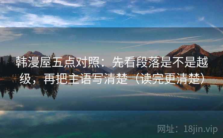 韩漫屋五点对照:先看段落是不是越级,再把主语写清楚(读完更清楚) 韩漫屋五点对照:先看段落是不是越级,再把主语写清楚(读完更清楚)