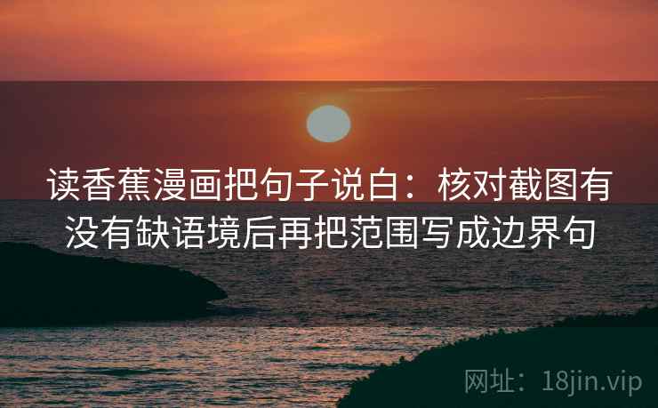 读香蕉漫画把句子说白:核对截图有没有缺语境后再把范围写成边界句 读香蕉漫画把句子说白:核对截图有没有缺语境后再把范围写成边界句