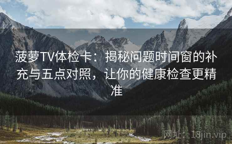 菠萝TV体检卡：揭秘问题时间窗的补充与五点对照，让你的健康检查更精准