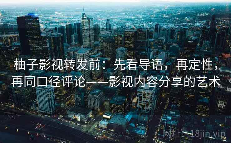 柚子影视转发前:先看导语,再定性,再同口径评论——影视内容分享的艺术 柚子影视转发前:先看导语,再定性,再同口径评论——影视内容分享的艺术