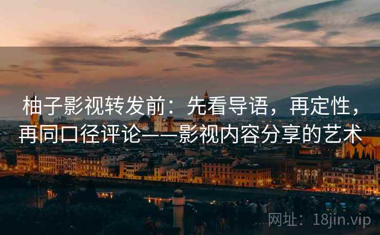 柚子影视转发前:先看导语,再定性,再同口径评论——影视内容分享的艺术 柚子影视转发前:先看导语,再定性,再同口径评论——影视内容分享的艺术