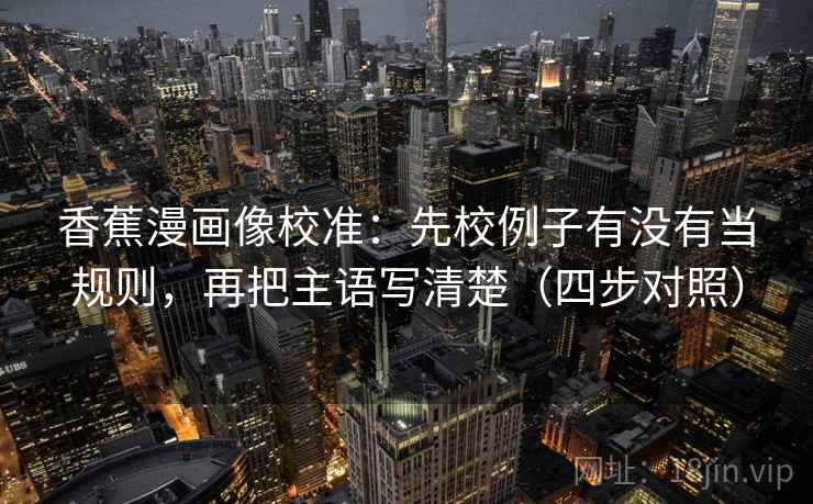 香蕉漫画像校准：先校例子有没有当规则，再把主语写清楚（四步对照）