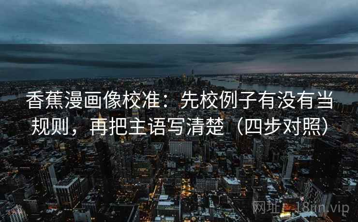 香蕉漫画像校准：先校例子有没有当规则，再把主语写清楚（四步对照）