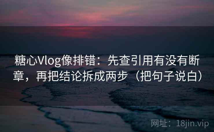 糖心Vlog像排错：先查引用有没有断章，再把结论拆成两步（把句子说白）