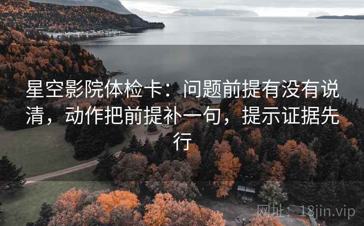 星空影院体检卡：问题前提有没有说清，动作把前提补一句，提示证据先行