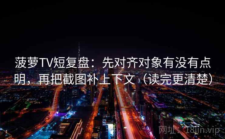 菠萝TV短复盘：先对齐对象有没有点明，再把截图补上下文（读完更清楚）