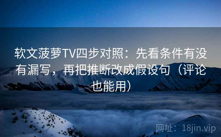 软文菠萝TV四步对照：先看条件有没有漏写，再把推断改成假设句（评论也能用）
