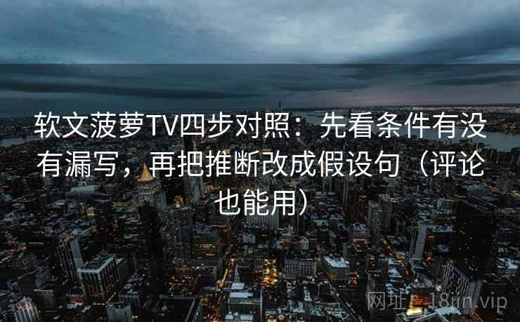 软文菠萝TV四步对照：先看条件有没有漏写，再把推断改成假设句（评论也能用）