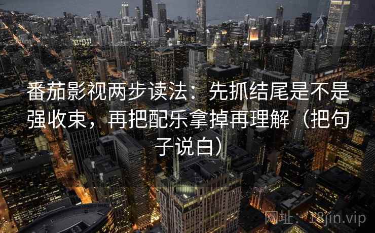 番茄影视两步读法：先抓结尾是不是强收束，再把配乐拿掉再理解（把句子说白）