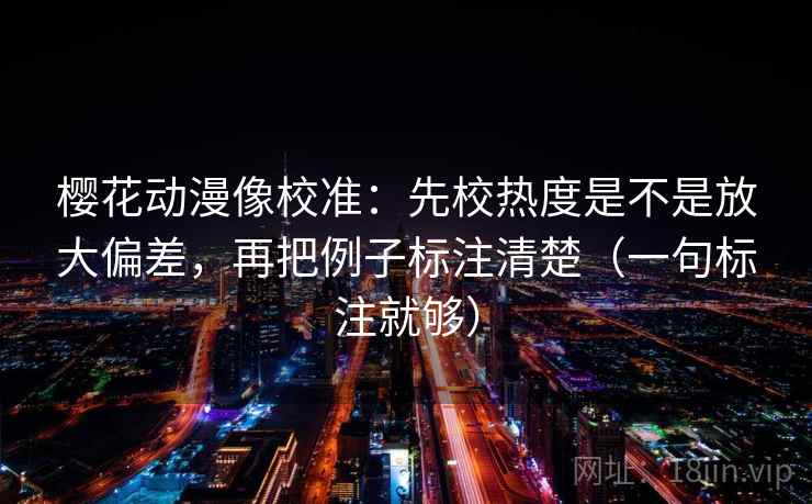 樱花动漫像校准：先校热度是不是放大偏差，再把例子标注清楚（一句标注就够）