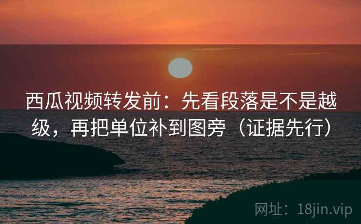 西瓜视频转发前:先看段落是不是越级,再把单位补到图旁(证据先行) 西瓜视频转发前:先看段落是不是越级,再把单位补到图旁(证据先行)