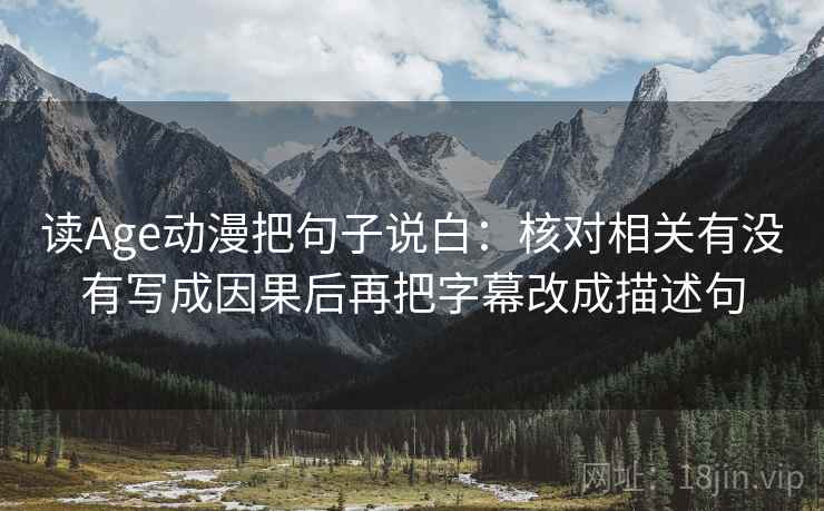读Age动漫把句子说白:核对相关有没有写成因果后再把字幕改成描述句 读Age动漫把句子说白:核对相关有没有写成因果后再把字幕改成描述句