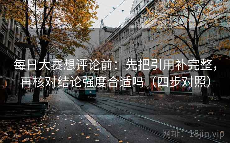 每日大赛想评论前：先把引用补完整，再核对结论强度合适吗（四步对照）