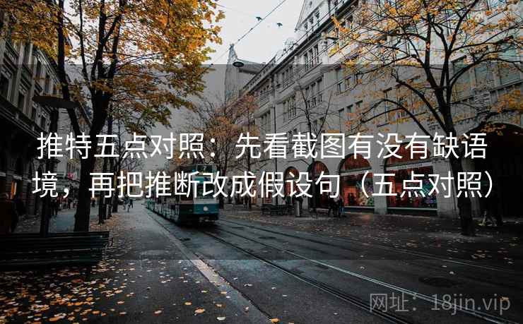 推特五点对照:先看截图有没有缺语境,再把推断改成假设句(五点对照) 推特五点对照:先看截图有没有缺语境,再把推断改成假设句(五点对照)