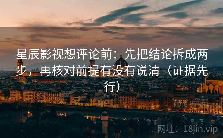 星辰影视想评论前：先把结论拆成两步，再核对前提有没有说清（证据先行）