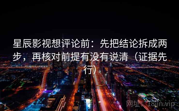 星辰影视想评论前：先把结论拆成两步，再核对前提有没有说清（证据先行）