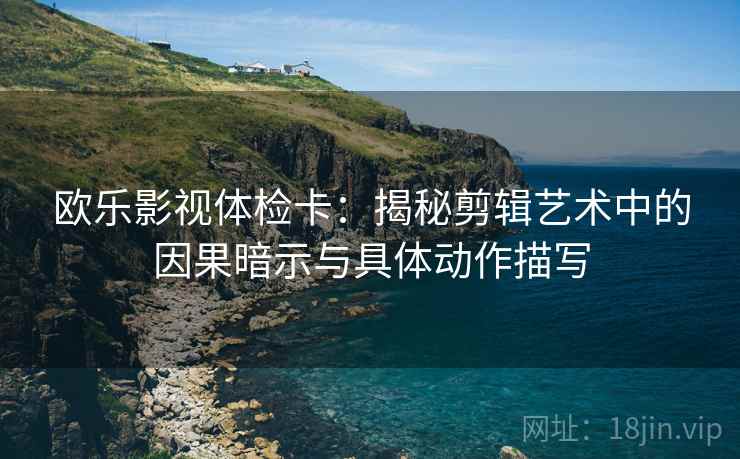 欧乐影视体检卡:揭秘剪辑艺术中的因果暗示与具体动作描写 欧乐影视体检卡:揭秘剪辑艺术中的因果暗示与具体动作描写
