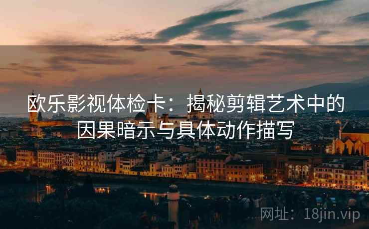 欧乐影视体检卡:揭秘剪辑艺术中的因果暗示与具体动作描写 欧乐影视体检卡:揭秘剪辑艺术中的因果暗示与具体动作描写