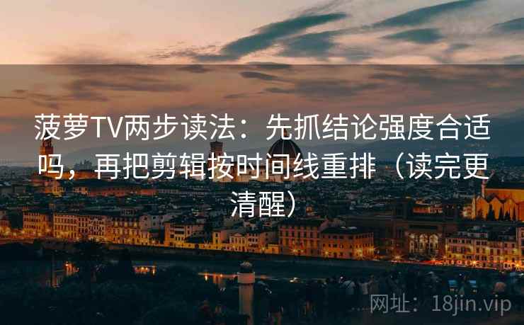 菠萝TV两步读法：先抓结论强度合适吗，再把剪辑按时间线重排（读完更清醒）