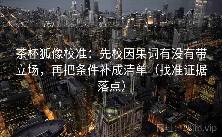 茶杯狐像校准:先校因果词有没有带立场,再把条件补成清单(找准证据落点) 茶杯狐像校准:先校因果词有没有带立场,再把条件补成清单(找准证据落点)