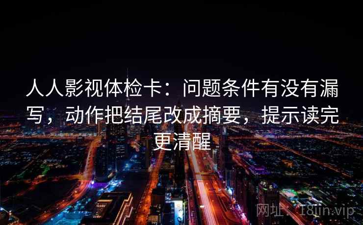 人人影视体检卡：问题条件有没有漏写，动作把结尾改成摘要，提示读完更清醒