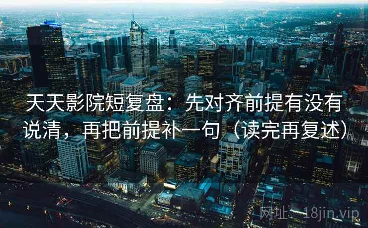 天天影院短复盘：先对齐前提有没有说清，再把前提补一句（读完再复述）