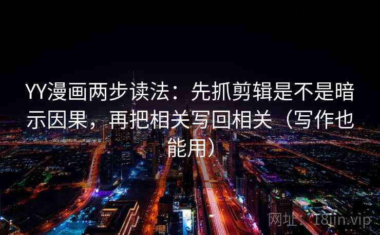 YY漫画两步读法：先抓剪辑是不是暗示因果，再把相关写回相关（写作也能用）