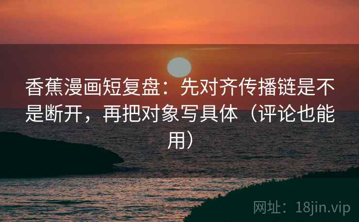 香蕉漫画短复盘:先对齐传播链是不是断开,再把对象写具体(评论也能用) 香蕉漫画短复盘:先对齐传播链是不是断开,再把对象写具体(评论也能用)