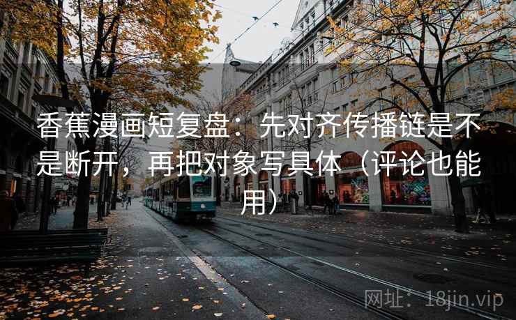 香蕉漫画短复盘:先对齐传播链是不是断开,再把对象写具体(评论也能用) 香蕉漫画短复盘:先对齐传播链是不是断开,再把对象写具体(评论也能用)