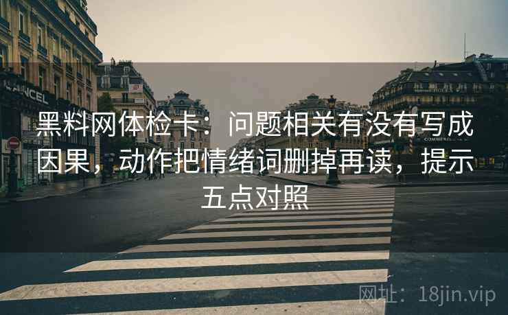 黑料网体检卡:问题相关有没有写成因果,动作把情绪词删掉再读,提示五点对照 黑料网体检卡:问题相关有没有写成因果,动作把情绪词删掉再读,提示五点对照