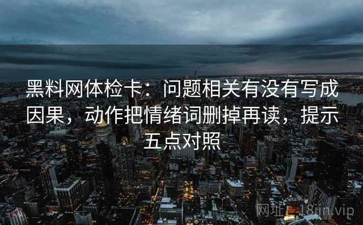 黑料网体检卡:问题相关有没有写成因果,动作把情绪词删掉再读,提示五点对照 黑料网体检卡:问题相关有没有写成因果,动作把情绪词删掉再读,提示五点对照
