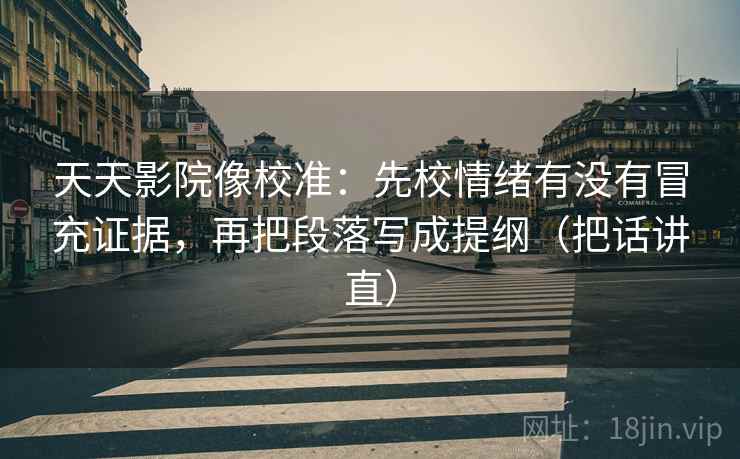 天天影院像校准：先校情绪有没有冒充证据，再把段落写成提纲（把话讲直）