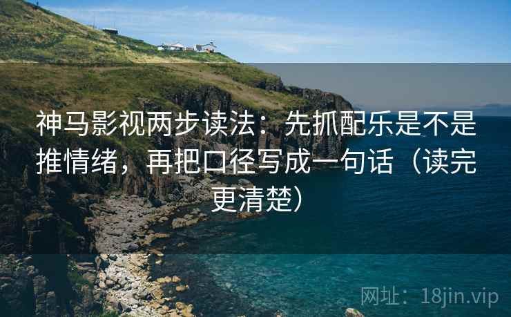 神马影视两步读法：先抓配乐是不是推情绪，再把口径写成一句话（读完更清楚）